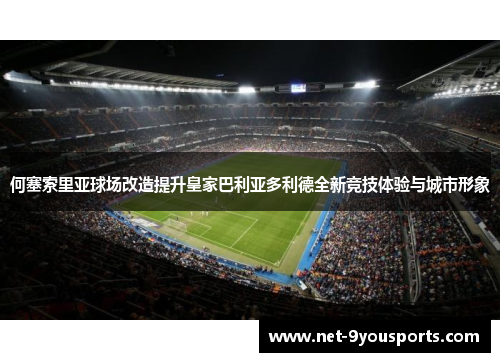 何塞索里亚球场改造提升皇家巴利亚多利德全新竞技体验与城市形象